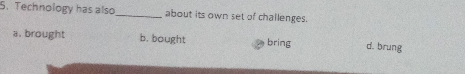 Technology has also_ about its own set of challenges.
a. brought b. bought bring
d. brung