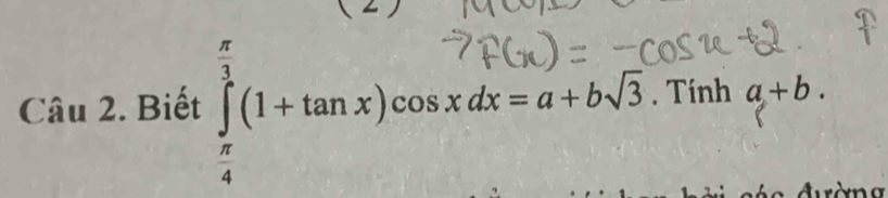 Biết ∈tlimits _ π /4 ^ π /3 (1+tan x)cos xdx=a+bsqrt(3). Tính a+b.