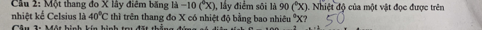 Cầu 2: Một thang đo X lây điêm băng là -10(^0X) , lấy điểm sôi là 90(^circ X). Nhiệt độ của một vật đọc được trên 
nhiệt kế Celsius là 40^0C thì trên thang đo X có nhiệt độ bằng bao nhiêu ' X? 
Câu 3: Một hình kín hình tru đặt thả