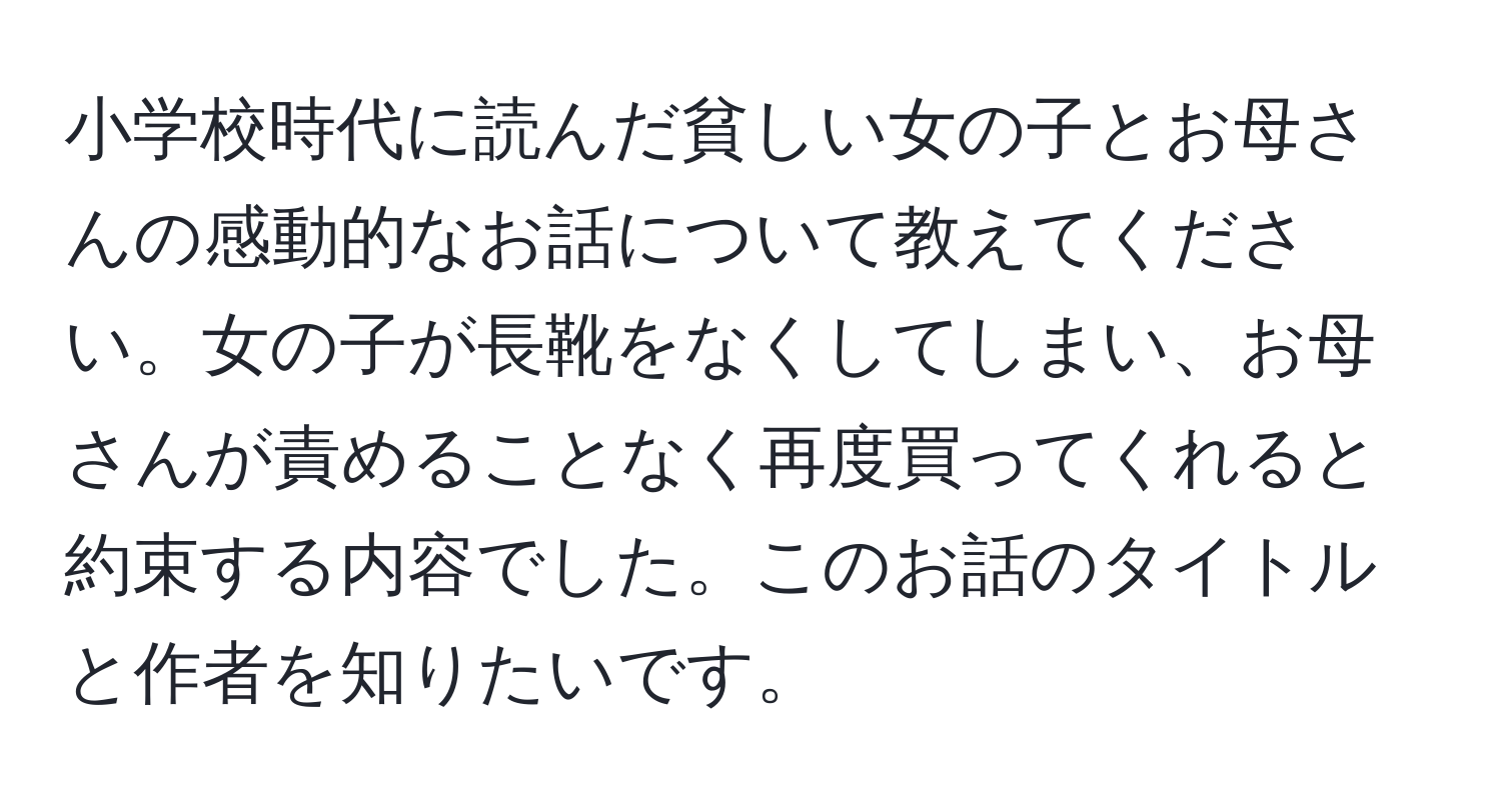 小学校時代に読んだ貧しい女の子とお母さんの感動的なお話について教えてください。女の子が長靴をなくしてしまい、お母さんが責めることなく再度買ってくれると約束する内容でした。このお話のタイトルと作者を知りたいです。