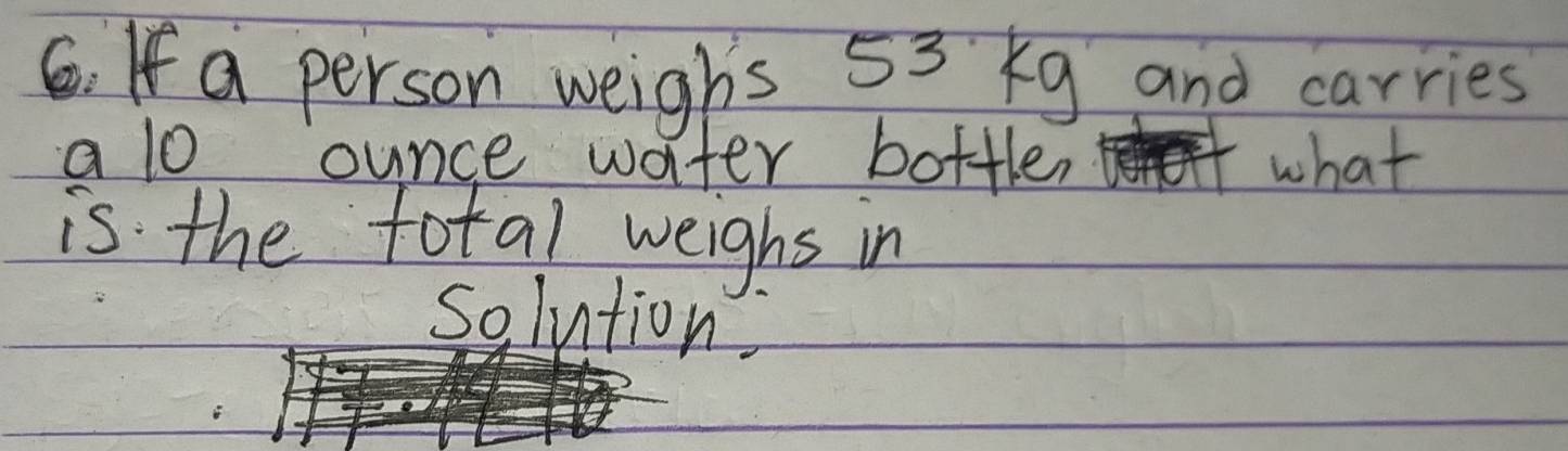 If a person weighs 53 kg and carries 
a 1o ounce water bottler what 
is the fotal weighs in 
solution,