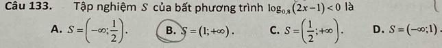 Tập nghiệm S của bất phương trình log _0.8(2x-1)<0</tex> là
A. S=(-∈fty ; 1/2 ). B. S=(1;+∈fty ). C. S=( 1/2 ;+∈fty ). D. S=(-∈fty ;1).