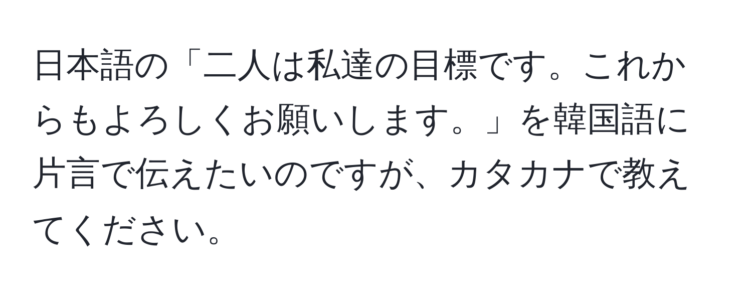 日本語の「二人は私達の目標です。これからもよろしくお願いします。」を韓国語に片言で伝えたいのですが、カタカナで教えてください。