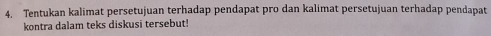 Tentukan kalimat persetujuan terhadap pendapat pro dan kalimat persetujuan terhadap pendapat 
kontra dalam teks diskusi tersebut!