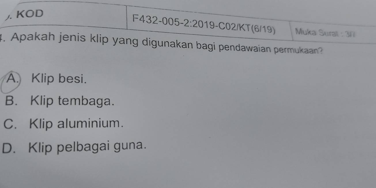 ). KOD
F432-005- 2:20 19-C02/KT(6/19) Muka Sural : 3/
4. Apakah jenis klip yang digunakan bagi pendawaian permukaan?
A. Klip besi.
B. Klip tembaga.
C. Klip aluminium.
D. Klip pelbagai guna.