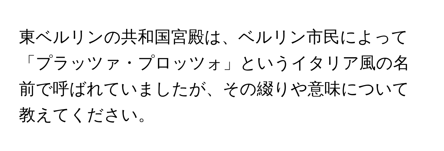 東ベルリンの共和国宮殿は、ベルリン市民によって「プラッツァ・プロッツォ」というイタリア風の名前で呼ばれていましたが、その綴りや意味について教えてください。