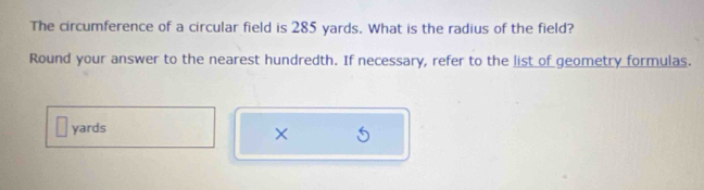 The circumference of a circular field is 285 yards. What is the radius of the field? 
Round your answer to the nearest hundredth. If necessary, refer to the list of geometry formulas.
yards