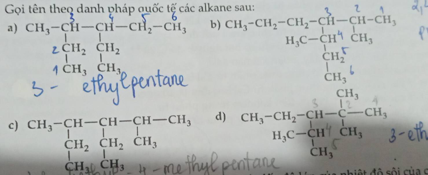 Gọi tên theq danh pháp quốc tế các alkane sau: 
a) CH_3-CH-CH-CH_2-CH_3 b)
f_3
zbeginarrayr 1 endarray 2H_2CH_2 endarray
|
1CH_3CH_3
CH_3
c) beginarrayr CH_3-CH-CH-CH-CH_3 CH_2CH_2CH_3 Hendarray
d)
CH_3()CH_3
nhiệt đô sối của c