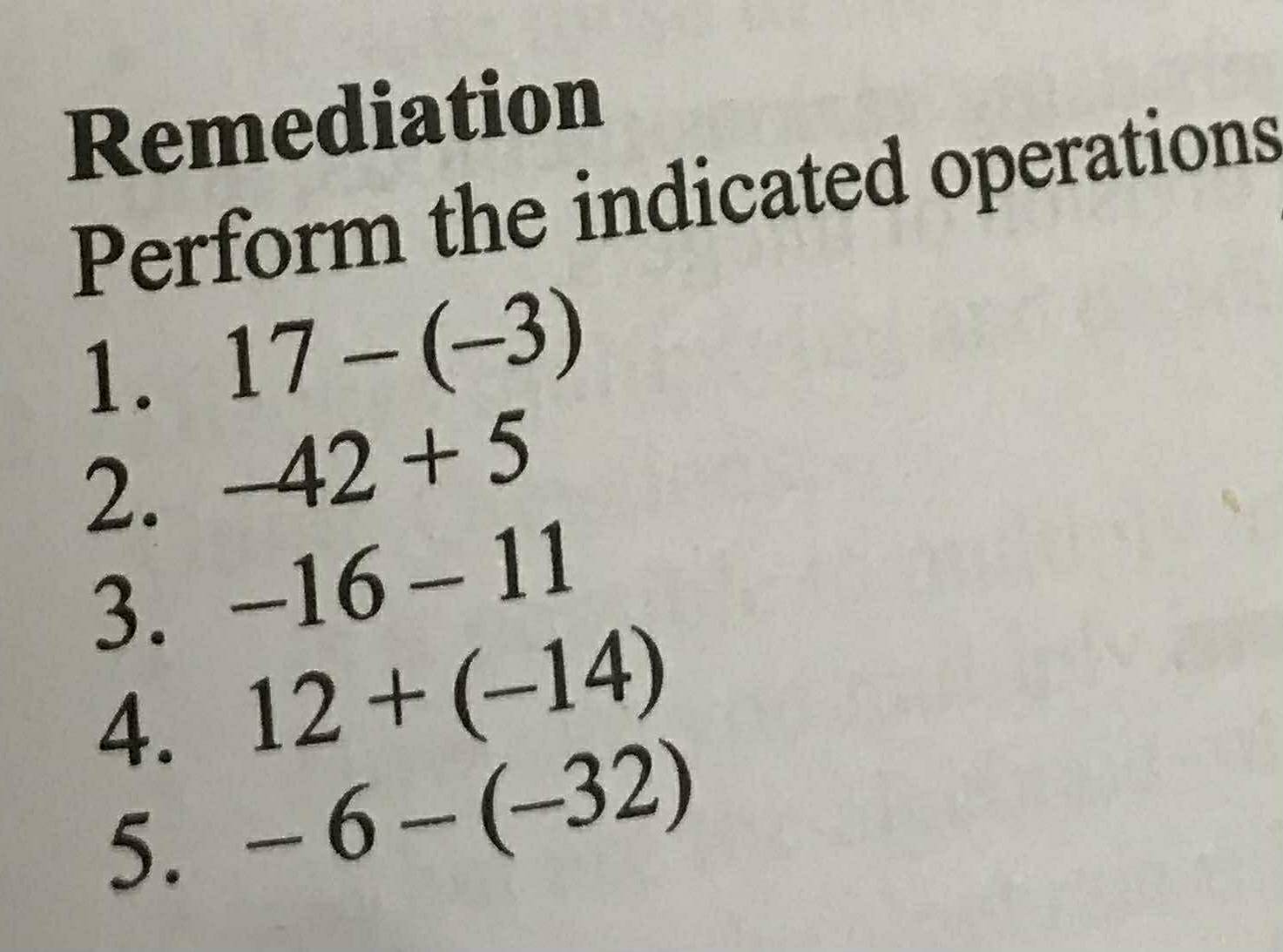 Remediation 
Perform the indicated operations 
1. 17-(-3)
2. -42+5
3. -16-11
12+(-14)
4. -6-(-32)
5.