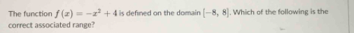 The function f(x)=-x^2+4 is defined on the domain [-8,8]. Which of the following is the 
correct associated range?
