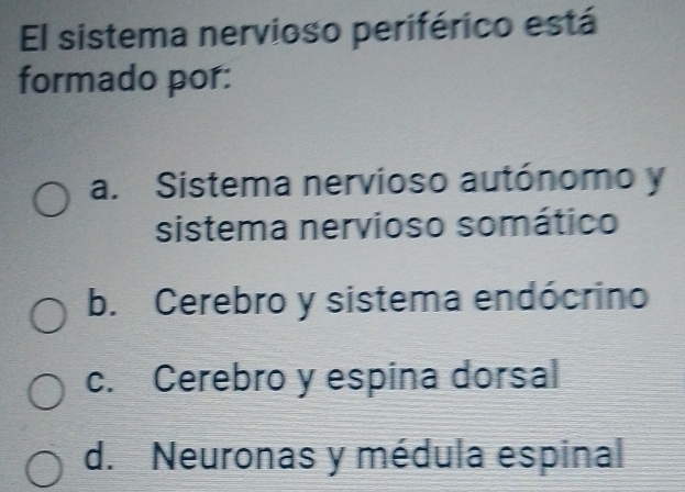 El sistema nervioso periférico está
formado por:
a. Sistema nervioso autónomo y
sistema nervioso somático
b. Cerebro y sistema endócrino
c. Cerebro y espina dorsal
d. Neuronas y médula espinal