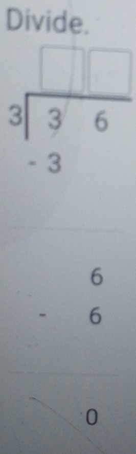 Divide.
beginarrayr □  3encloselongdiv 36 -3endarray
(□)°
beginarrayr 6 -6 endarray
0