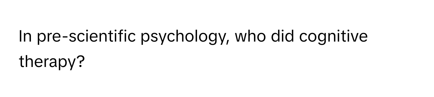 In pre-scientific psychology, who did cognitive therapy?