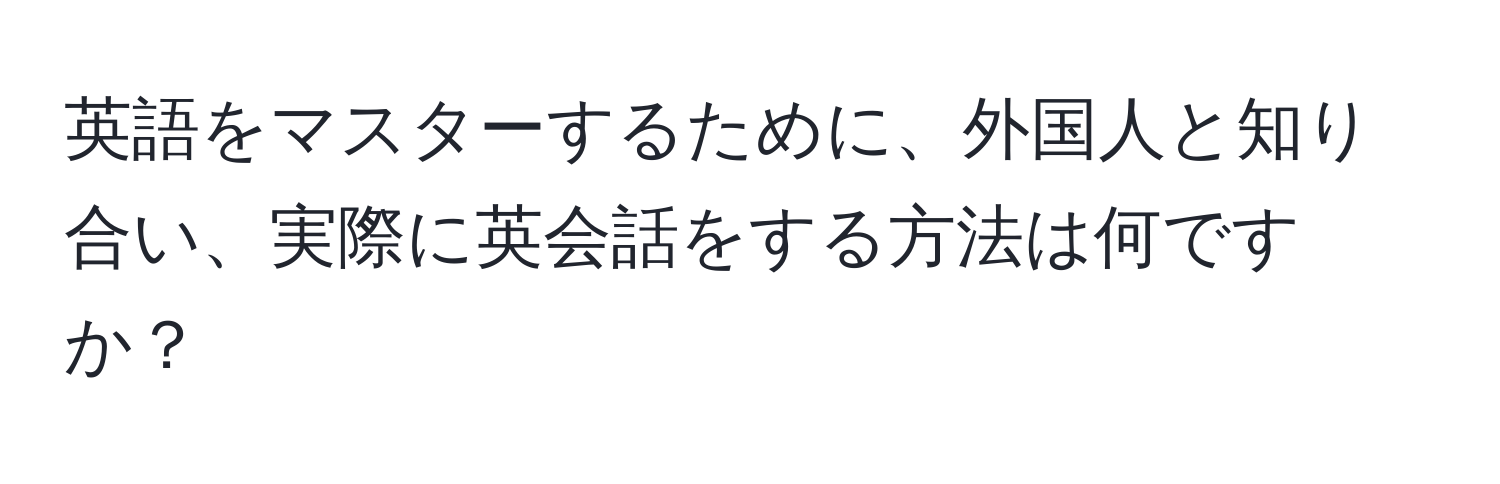 英語をマスターするために、外国人と知り合い、実際に英会話をする方法は何ですか？