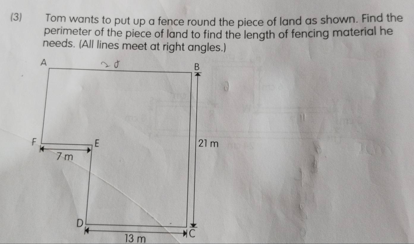 (3) Tom wants to put up a fence round the piece of land as shown. Find the 
perimeter of the piece of land to find the length of fencing material he 
needs. (All lines meet at right angles.)
13 m