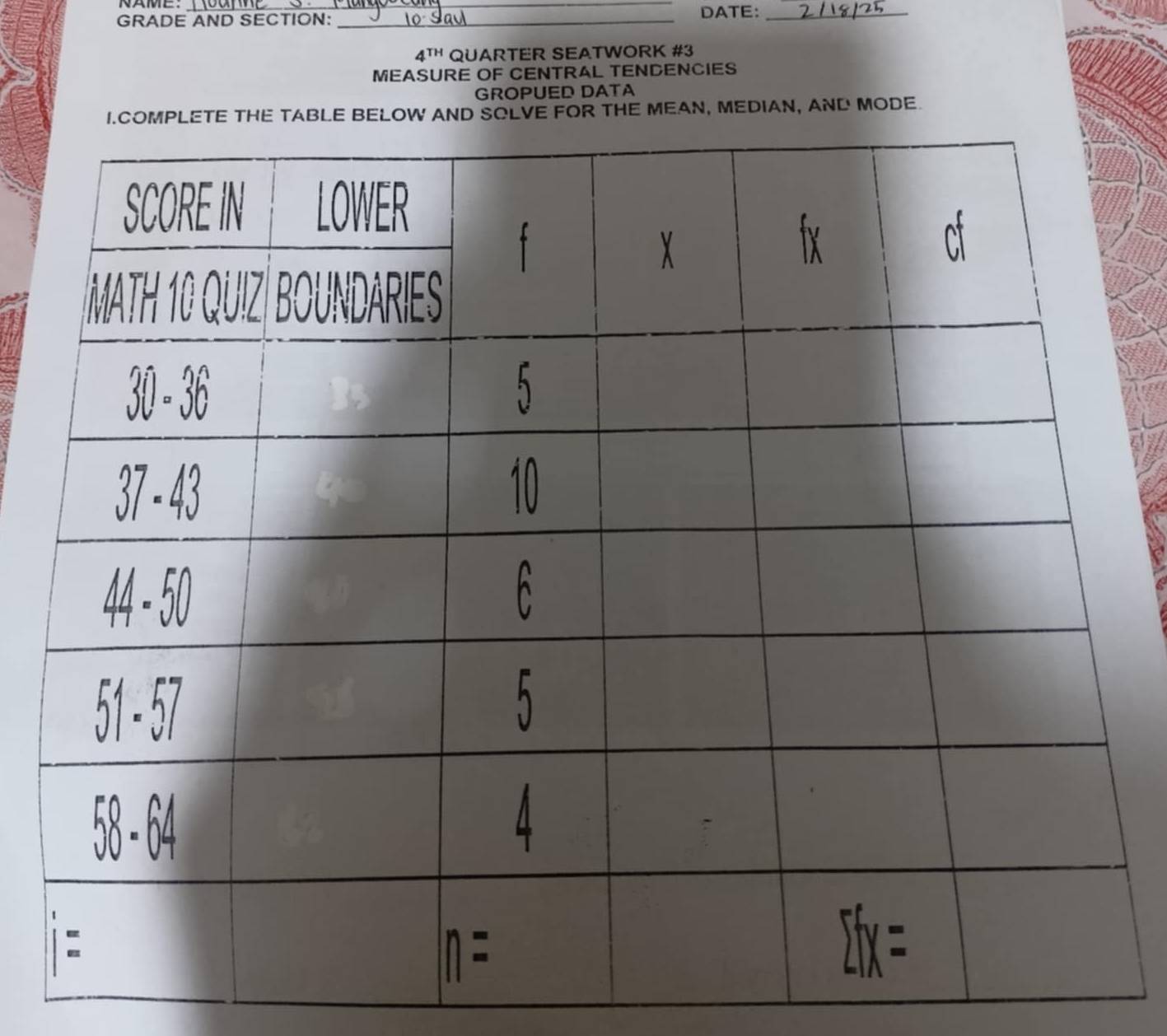 NAME: _DATE:_
GRADE AND SECTION:_
4^(TH) QUARTER SEATWORK #3
MEASURE OF CENTRAL TENDENCIES
GROPUED DATA
THE MEAN, MEDIAN, AND MODE.