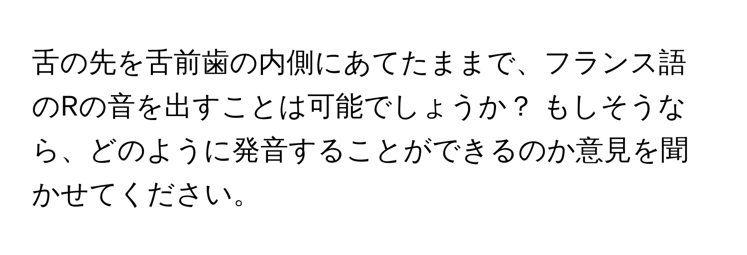 舌の先を舌前歯の内側にあてたままで、フランス語のRの音を出すことは可能でしょうか？ もしそうなら、どのように発音することができるのか意見を聞かせてください。