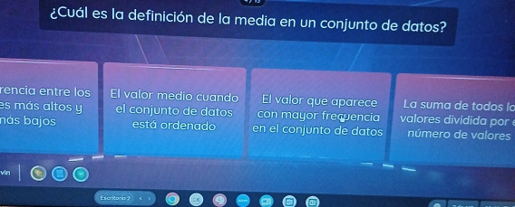 ¿Cuál es la definición de la media en un conjunto de datos?
rencia entre los El valor medio cuando El valor que aparece La suma de todos la
es más altos y el conjunto de datos con mayor frecuencia valores dividida por 
nás bajos está ordenado en el conjunto de datos número de valores
Escritorio