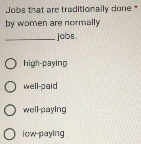 Jobs that are traditionally done *
by women are normally
_jobs.
high-paying
well-paid
well-paying
low-paying