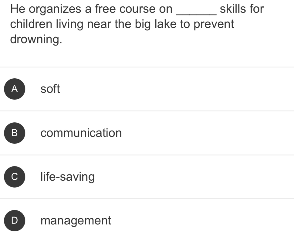 He organizes a free course on _skills for
children living near the big lake to prevent
drowning.
A soft
B communication
C life-saving
D management