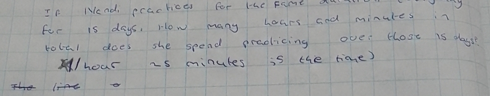 If Mandi practices for the pame au 
For is days, How many hoars aod minules in 
total does she spend practicing ove those is days? 
/hour is minukes is the rime)
e