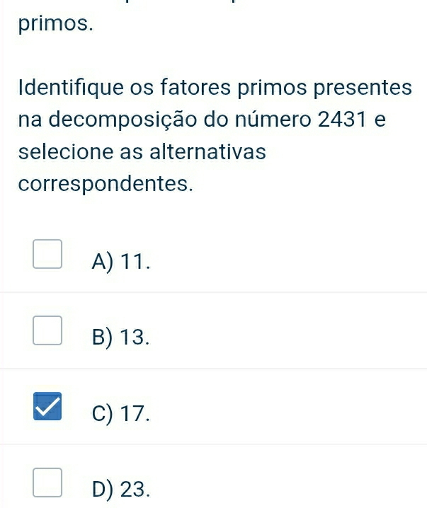 primos.
Identifique os fatores primos presentes
na decomposição do número 2431 e
selecione as alternativas
correspondentes.
A) 11.
B) 13.
C) 17.
D) 23.