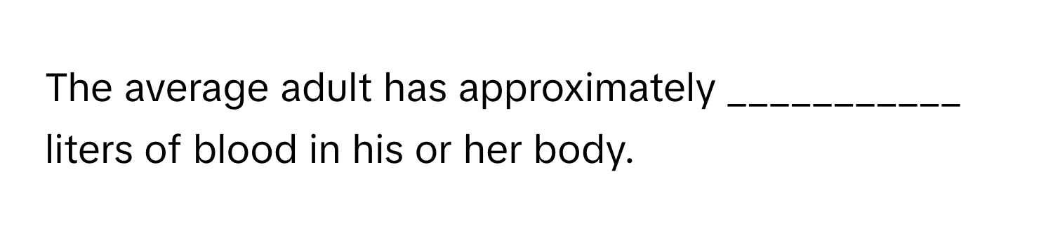 The average adult has approximately ___________ liters of blood in his or her body.