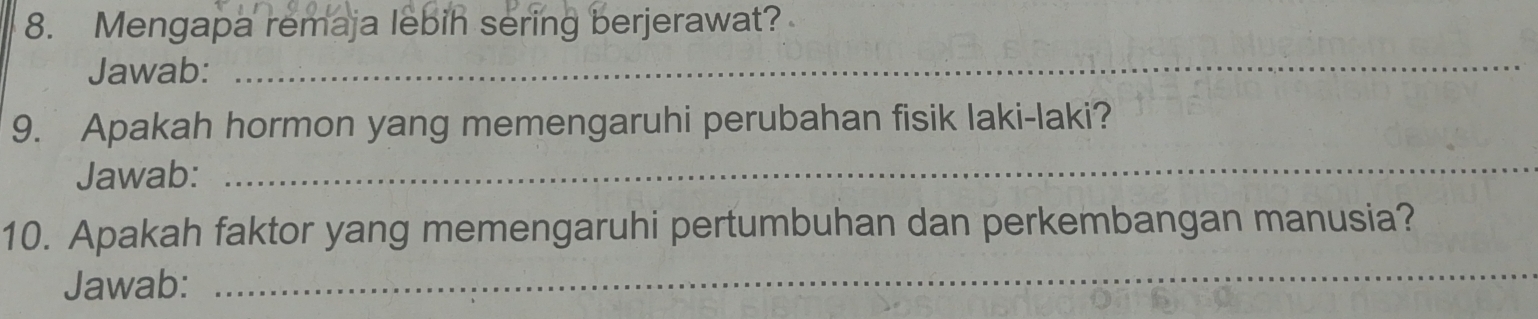 Mengapa remaja lebih sering berjerawat? 
Jawab: 
_ 
9. Apakah hormon yang memengaruhi perubahan fisik laki-laki? 
Jawab: 
_ 
10. Apakah faktor yang memengaruhi pertumbuhan dan perkembangan manusia? 
Jawab: 
_