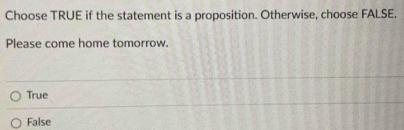 Choose TRUE if the statement is a proposition. Otherwise, choose FALSE.
Please come home tomorrow.
True
False