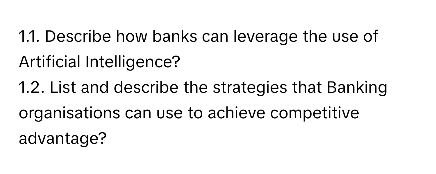 Describe how banks can leverage the use of Artificial Intelligence? 
1.2. List and describe the strategies that Banking organisations can use to achieve competitive advantage?