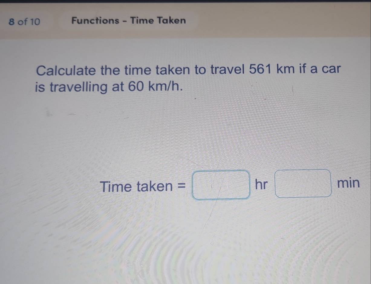 of 10 Functions - Time Taken 
Calculate the time taken to travel 561 km if a car 
is travelling at 60 km/h. 
Time taken =□ hr □ m in
sqrt(8)