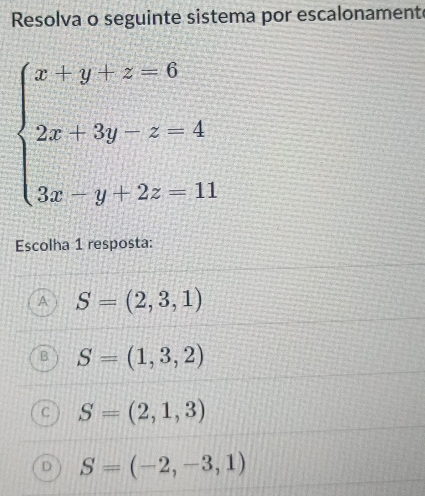 Resolva o seguinte sistema por escalonament
beginarrayl x+y+z=6 2x+3y-z=4 3x-y+2z=11endarray.
Escolha 1 resposta:
S=(2,3,1)
S=(1,3,2)
( S=(2,1,3)
D S=(-2,-3,1)