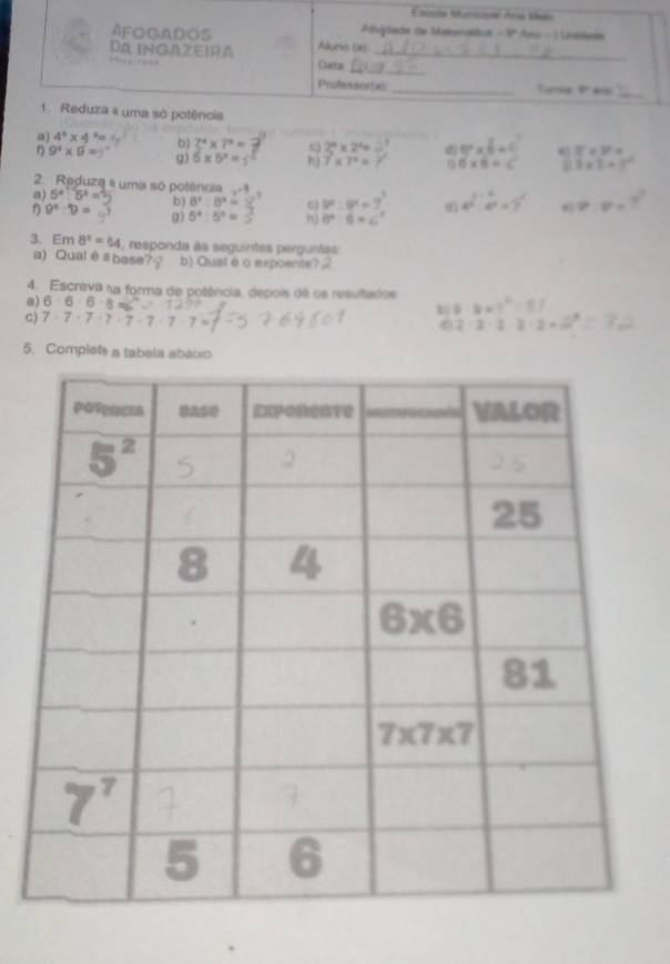 4^n* 4^n b) 2^4* 7^2= 2^4* 2^4= () 0^x* 6= overline x=
g)
9^4* 9= 6* 5^2= h) 7* 7^4= η 6* 6= 1* 3=
2. Reduza a uma só potência
a) 5^4:5^2= b) 8^4:8^9= 4)  1     
f 9^n:9= 9) 5^4:5^0= Nj 0^4-6=c d  d u g 7.8/
3. Em 8^2=64 , responda às seguintes perguntas
a) Qualèbase?? b) Quaté o expoente? 2
4. Escreva na forma de potência, depois de os resultados
a) 6· 6· 6· 6 frac □ 
2· 2=?
C) 7* 7· 7· 7· 7· 7· 7· 7=
2· 2· 2· 2· 2= 2
5. Complets a tabela abaixo