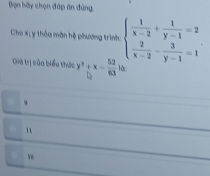 Bạn hãy chọn đáp ân đủng.
Cho xị y thỏa mân hệ phương trình: beginarrayl  1/x-2 + 1/y-1 =2  2/x-2 - 3/y-1 =1endarray.
Giả trị của biểu thức beginarrayr y^2+x- 52/63  □ endarray là
10