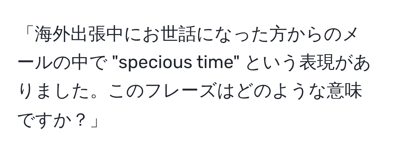 「海外出張中にお世話になった方からのメールの中で "specious time" という表現がありました。このフレーズはどのような意味ですか？」