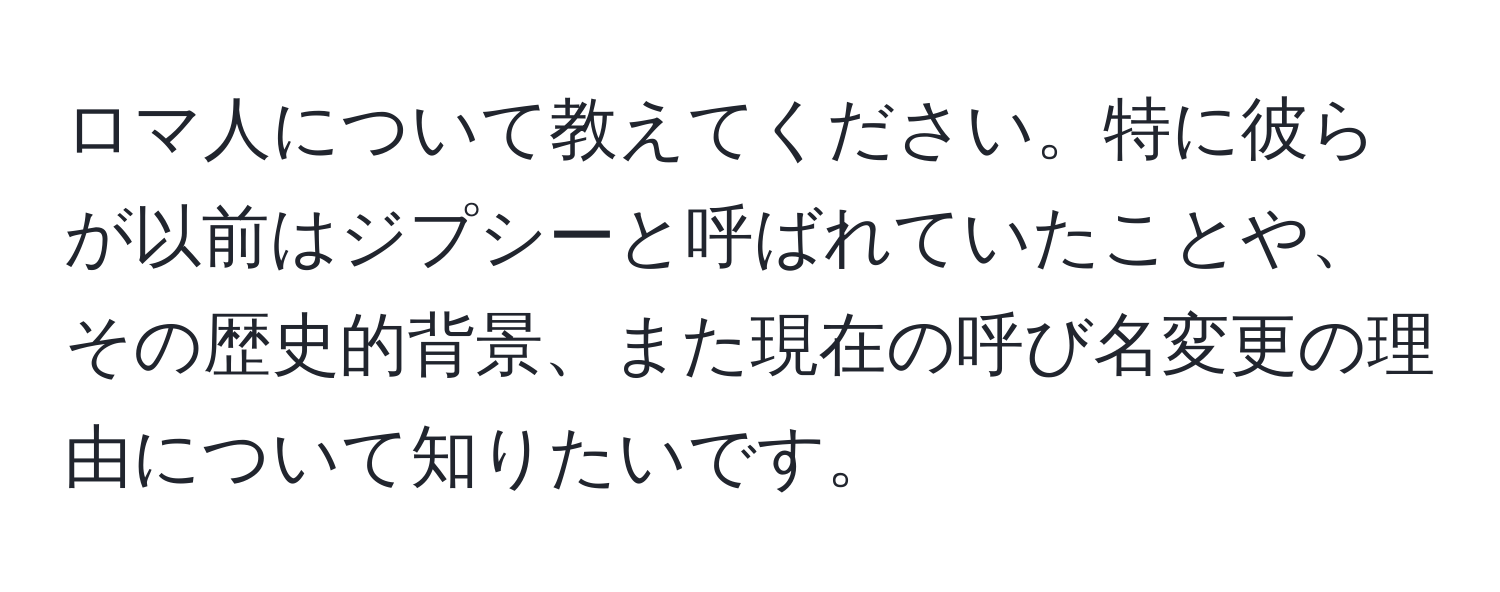 ロマ人について教えてください。特に彼らが以前はジプシーと呼ばれていたことや、その歴史的背景、また現在の呼び名変更の理由について知りたいです。