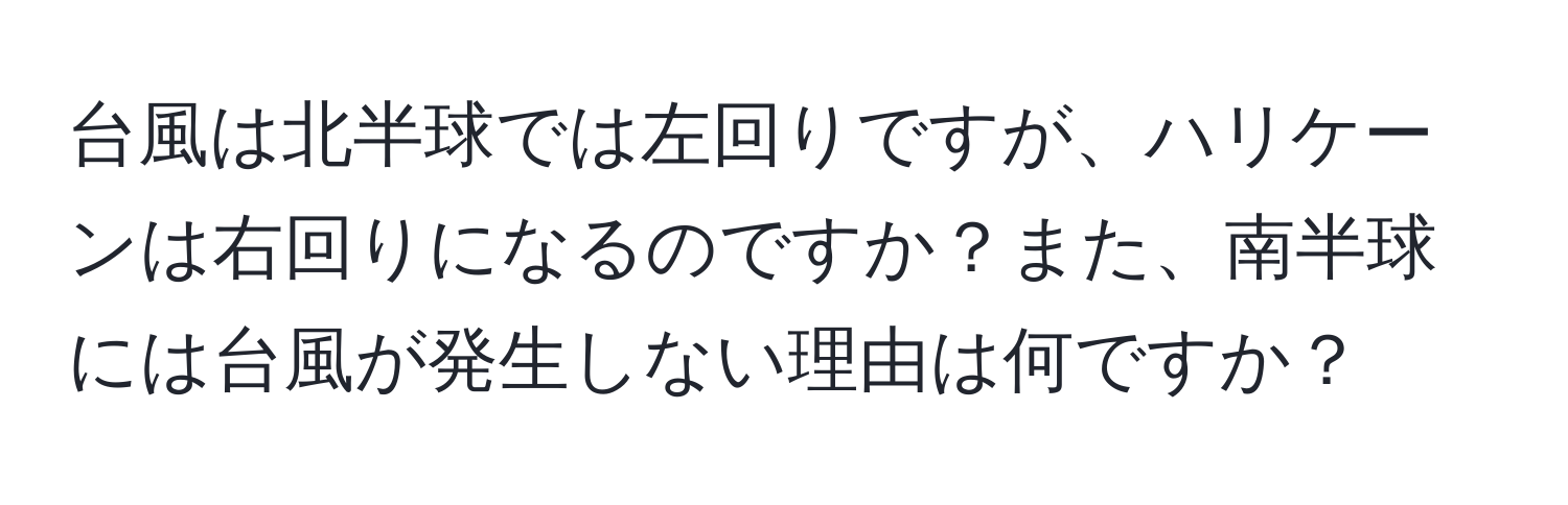 台風は北半球では左回りですが、ハリケーンは右回りになるのですか？また、南半球には台風が発生しない理由は何ですか？