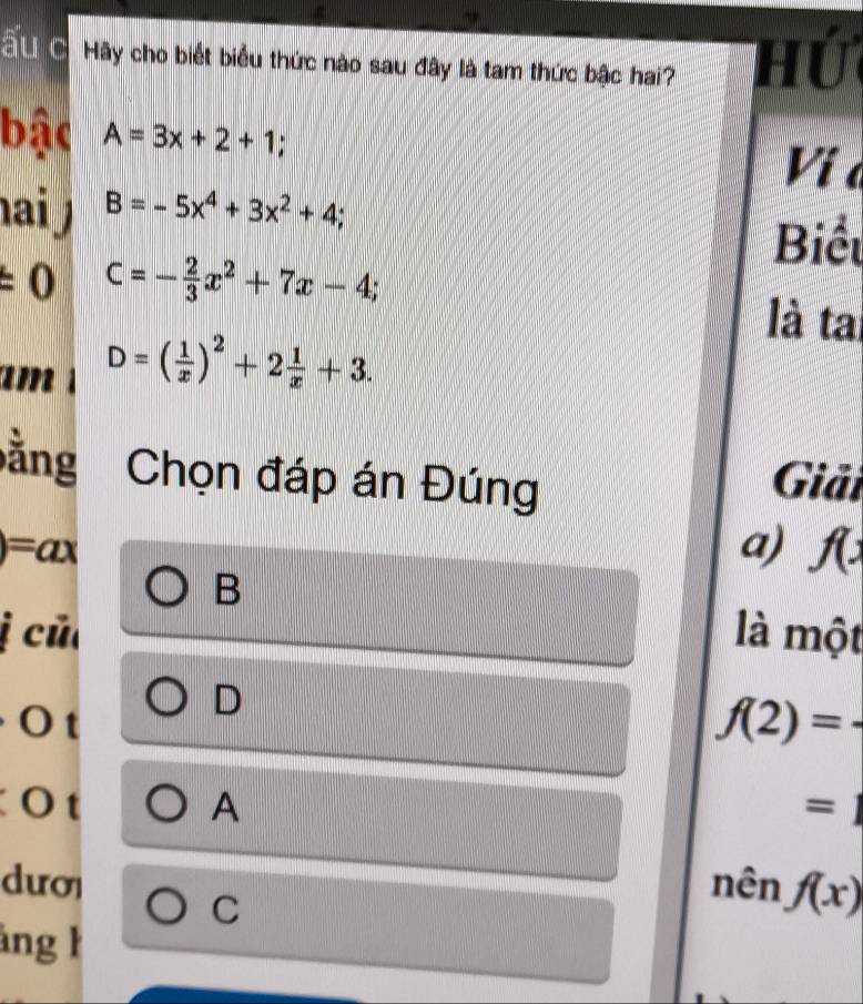 ầu C Hãy cho biết biểu thức nào sau đây là tam thức bậc hai? 
Hứ 
bậc A=3x+2+1
Ví 
ai B=-5x^4+3x^2+4;
Biểt
± 0 C=- 2/3 x^2+7x-4; 
là tai 
n D=( 1/x )^2+2 1/x +3. 
ằng Chọn đáp án Đúng Giải
)=ax
a) f(x
B 
j củ là một 
D 
O t f(2)=-
Ot A =1
dươi nên f(x)
C 
ảng l