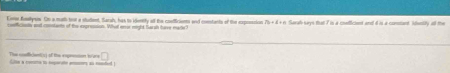 Enior Amallysis Oo a math test a student. Sarah, has to identify all the coefficients and constants of the expression Tb+4+a Sarah says that 7 is a coefficient and 4 is a comtant. Identitly all the 
cosfficiests and constants of the expression. Vhat ensor might Sarsh have made? 
The confficient(s) of the exprossion Is/are □ 
Gitn a comma to separate enumers as nesded)