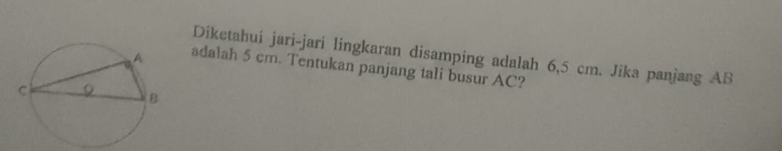 Diketahui jari-jari lingkaran disamping adalah 6,5 cm. Jika panjang AB
adalah 5 cm. Tentukan panjang tali busur AC?