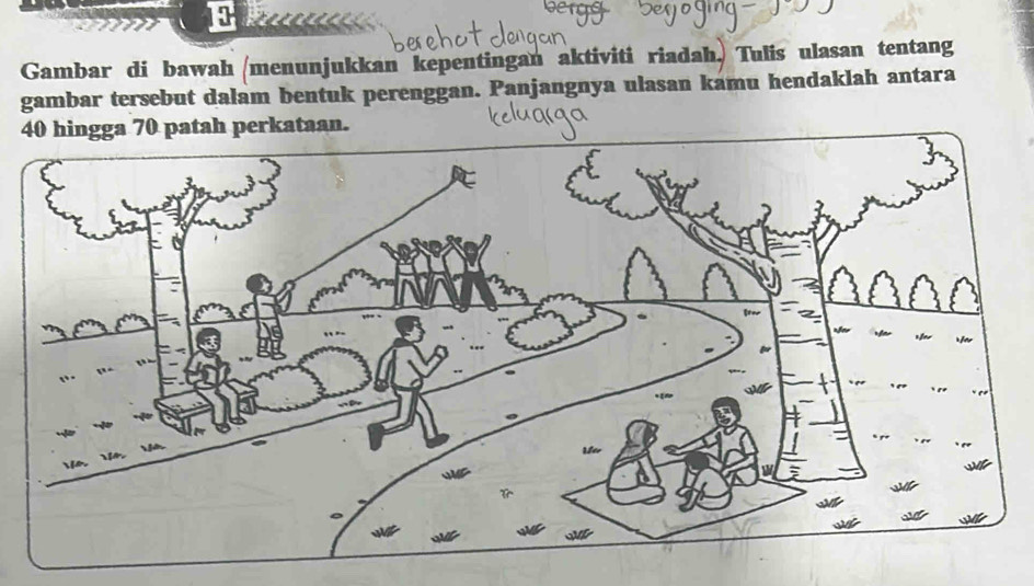 Gambar di bawah (menunjukkan kepentingan aktiviti riadah, Tulis ulasan tentang 
gambar tersebut dalam bentuk perenggan. Panjangnya ulasan kamu hendaklah antara 
perkataan.