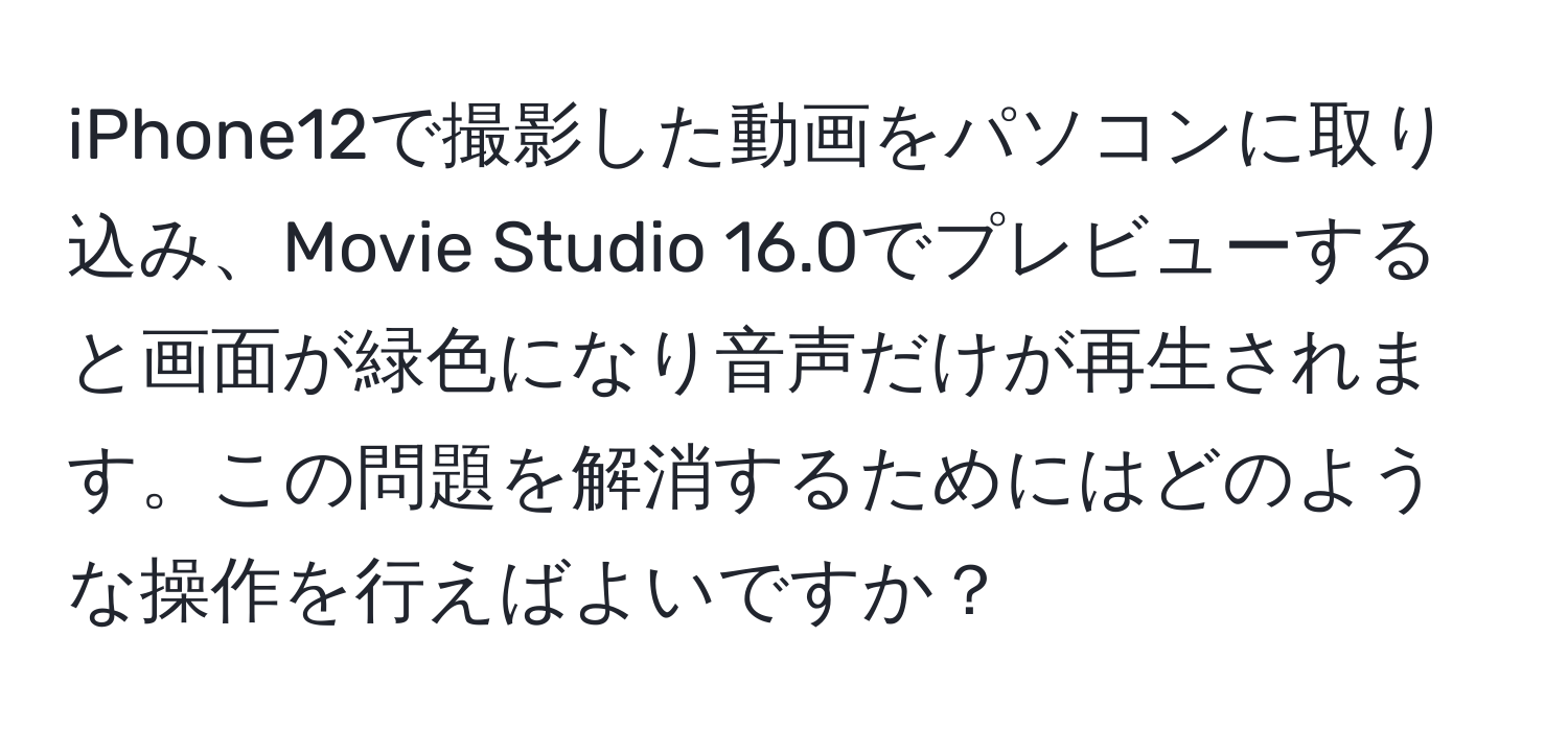 iPhone12で撮影した動画をパソコンに取り込み、Movie Studio 16.0でプレビューすると画面が緑色になり音声だけが再生されます。この問題を解消するためにはどのような操作を行えばよいですか？