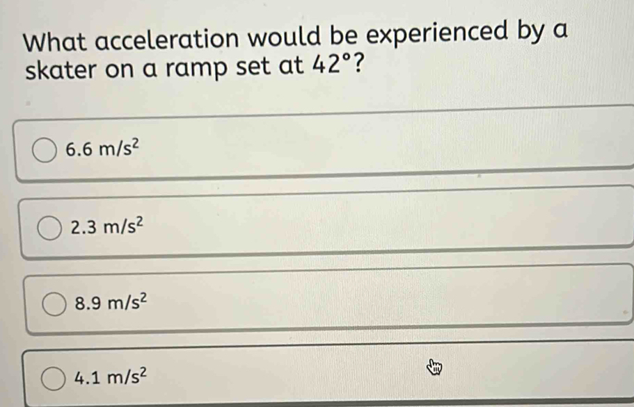 What acceleration would be experienced by a
skater on a ramp set at 42° ?
6.6m/s^2
2.3m/s^2
8.9m/s^2
4.1m/s^2