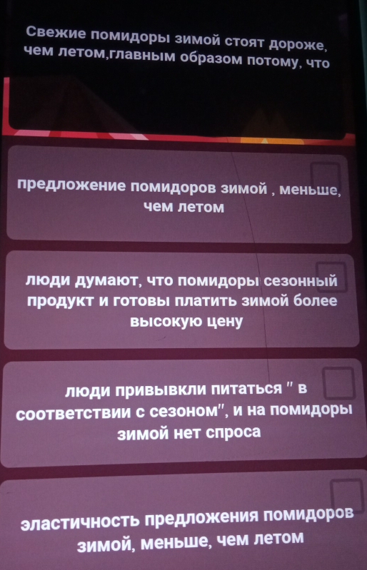 Свежие помидорыΙ зимой стоят дороже, 
чем летом,главным образом потому, что 
лредложение помидоров зимой , меньше, 
чем летом 
лιοди думают, что πомидорыι сезонныей 
лродукт и готовьΙ πлатить зимой более 
Βыiсоkуюо цену 
лди приΒыΙΒΚли пиΤаться ' в 
соответствии с сезоном', и на помидоры 
зимой нет спроса 
эластичность Πредложения помидоров 
зимой, меньше, чем летом