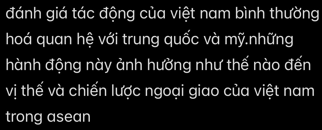 đánh giá tác động của việt nam bình thường 
hoá quan hệ với trung quốc và mỹ.những 
hành động này ảnh hưởng như thế nào đến 
vị thế và chiến lược ngoại giao của việt nam 
trong asean