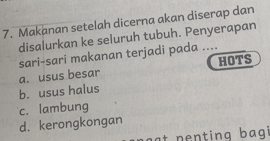 Makanan setelah dicerna akan diserap dan
disalurkan ke seluruh tubuh. Penyerapan
sari-sari makanan terjadi pada ....
HOTS
a. usus besar
b. usus halus
c. lambung
d. kerongkongan
gạt penting bagi