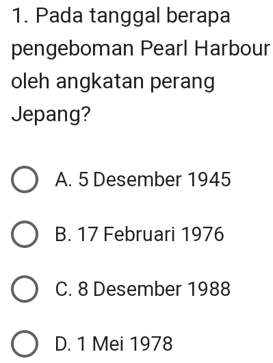 Pada tanggal berapa
pengeboman Pearl Harbour
oleh angkatan perang
Jepang?
A. 5 Desember 1945
B. 17 Februari 1976
C. 8 Desember 1988
D. 1 Mei 1978