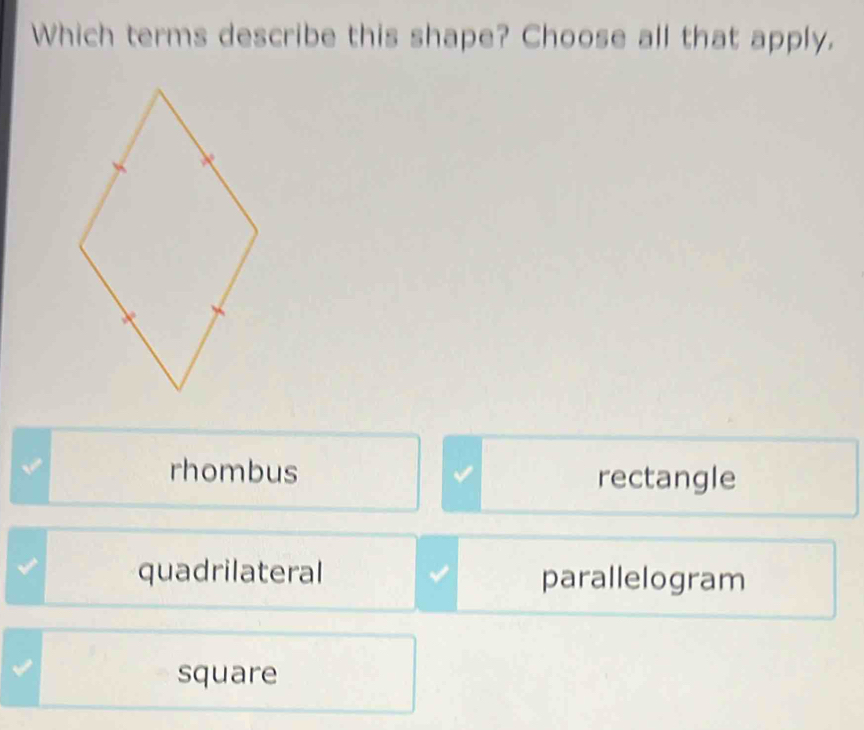 Which terms describe this shape? Choose all that apply.
√ rhombus rectangle
quadrilateral parallelogram
square