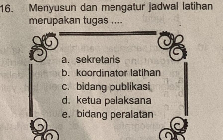 Menyusun dan mengatur jadwal latihan
merupakan tugas ....
a. sekretaris
b. koordinator latihan
c. bidang publikasi
d. ketua pelaksana
e. bidang peralatan