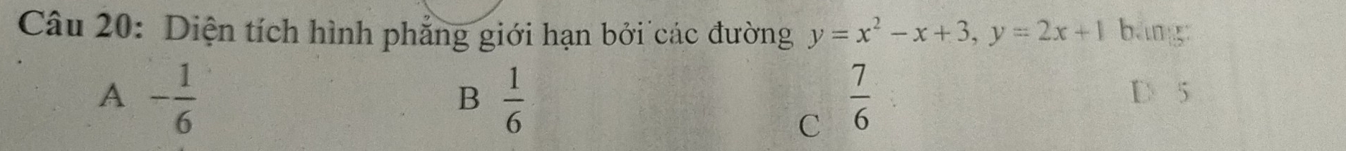 Diện tích hình phẳng giới hạn bởi các đường y=x^2-x+3, y=2x+1 bāng
A - 1/6 
B  1/6 
C  7/6 
D 5